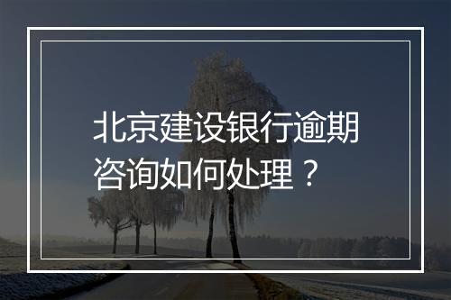 北京建设银行逾期咨询如何处理？