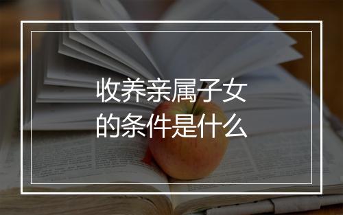 收养亲属子女的条件是什么