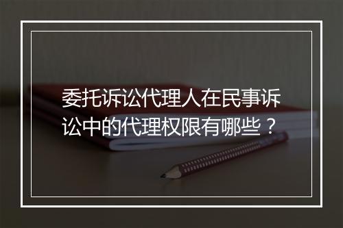委托诉讼代理人在民事诉讼中的代理权限有哪些？