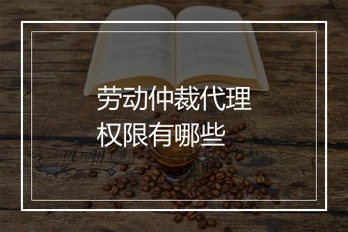 劳动仲裁代理权限有哪些