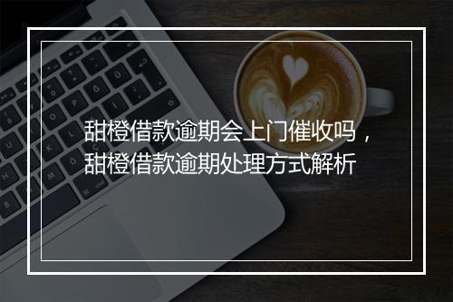 甜橙借款逾期会上门催收吗，甜橙借款逾期处理方式解析