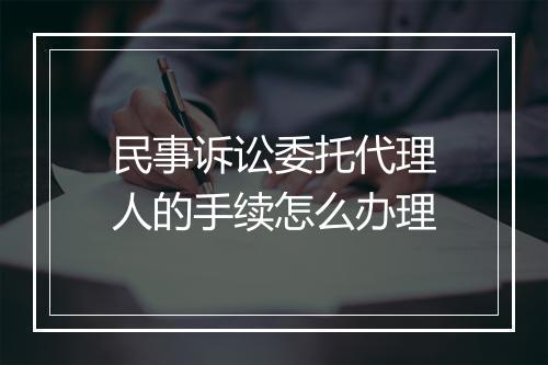 民事诉讼委托代理人的手续怎么办理