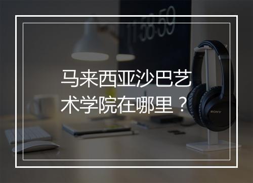 马来西亚沙巴艺术学院在哪里？