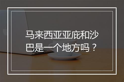 马来西亚亚庇和沙巴是一个地方吗？