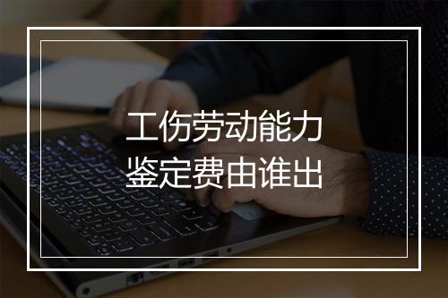 工伤劳动能力鉴定费由谁出
