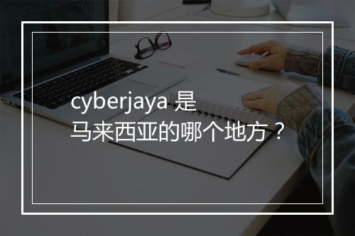 cyberjaya 是马来西亚的哪个地方？