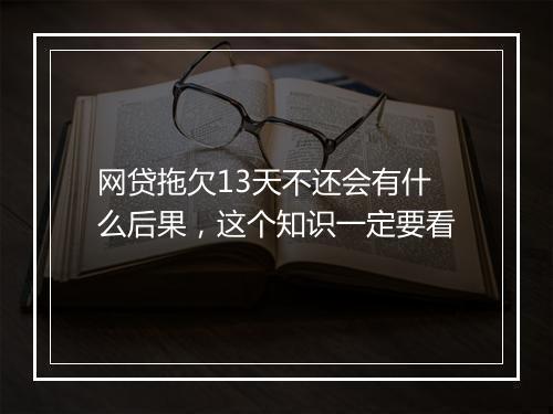网贷拖欠13天不还会有什么后果，这个知识一定要看