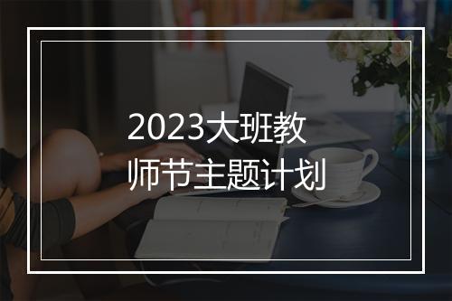 2023大班教师节主题计划