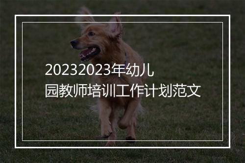 20232023年幼儿园教师培训工作计划范文