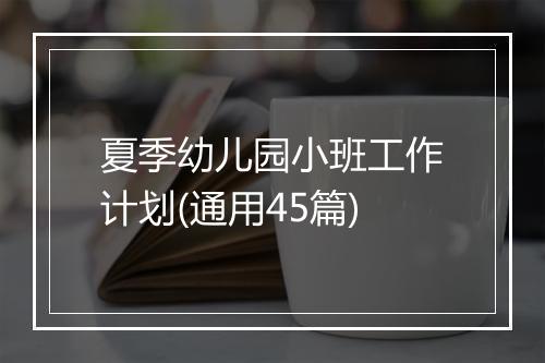 夏季幼儿园小班工作计划(通用45篇)