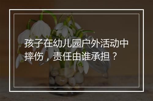孩子在幼儿园户外活动中摔伤，责任由谁承担？