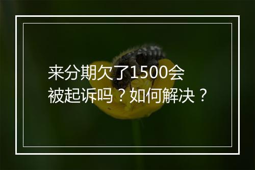 来分期欠了1500会被起诉吗？如何解决？
