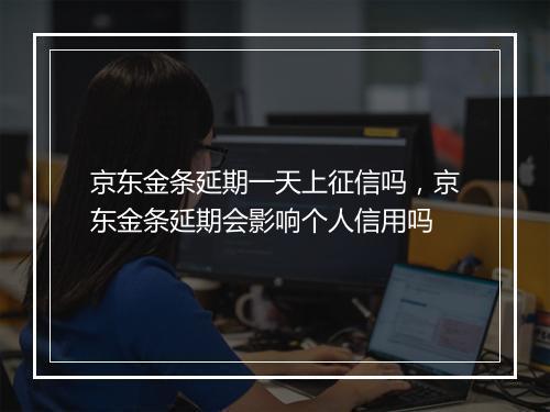京东金条延期一天上征信吗，京东金条延期会影响个人信用吗