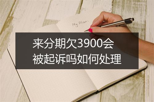 来分期欠3900会被起诉吗如何处理