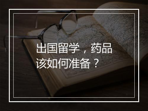 出国留学，药品该如何准备？