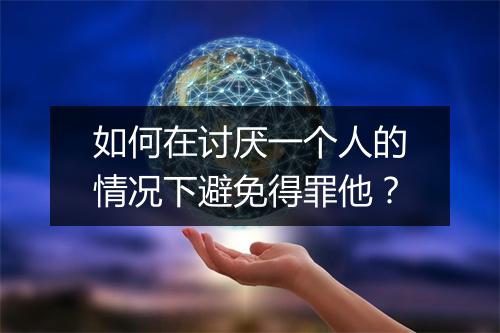 如何在讨厌一个人的情况下避免得罪他？