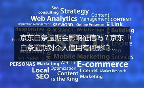 京东白条逾期会影响征信吗？京东白条逾期对个人信用有何影响？