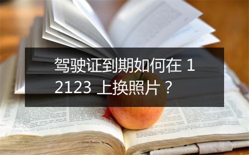 驾驶证到期如何在 12123 上换照片？