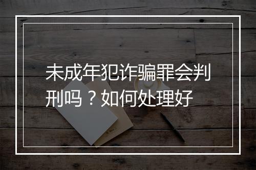 未成年犯诈骗罪会判刑吗？如何处理好