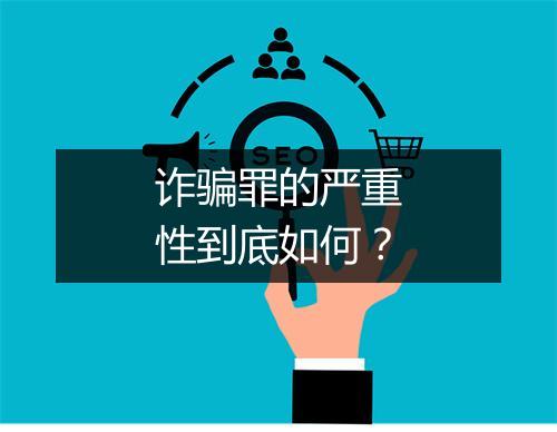 诈骗罪的严重性到底如何？