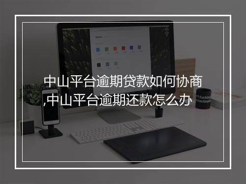 中山平台逾期贷款如何协商,中山平台逾期还款怎么办