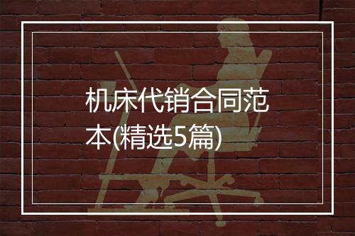 机床代销合同范本(精选5篇)