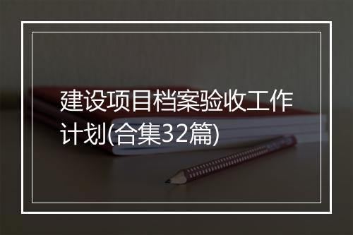 建设项目档案验收工作计划(合集32篇)