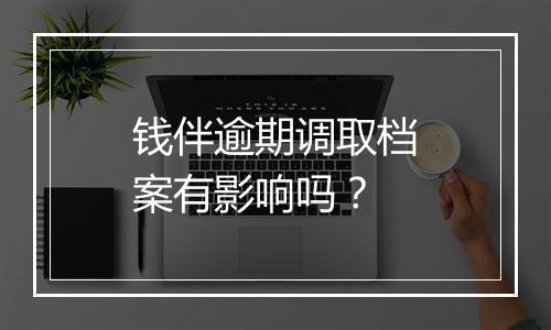 钱伴逾期调取档案有影响吗？