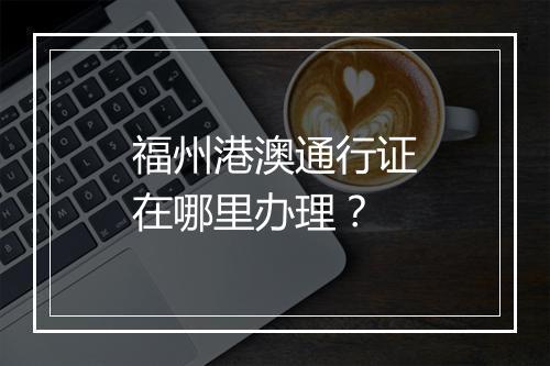 福州港澳通行证在哪里办理？