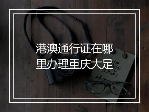 港澳通行证在哪里办理重庆大足