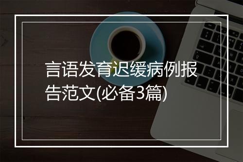 言语发育迟缓病例报告范文(必备3篇)