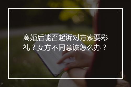 离婚后能否起诉对方索要彩礼？女方不同意该怎么办？