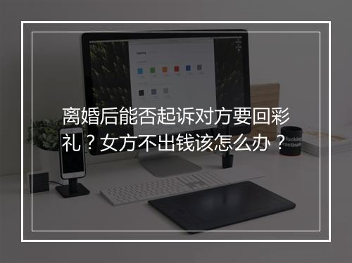 离婚后能否起诉对方要回彩礼？女方不出钱该怎么办？