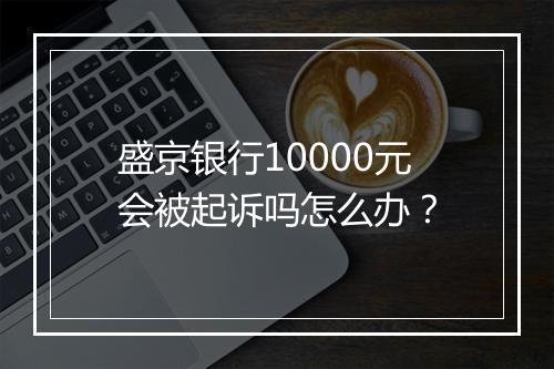 盛京银行10000元会被起诉吗怎么办？