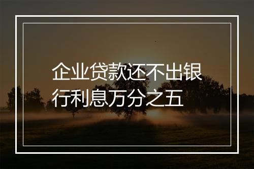 企业贷款还不出银行利息万分之五