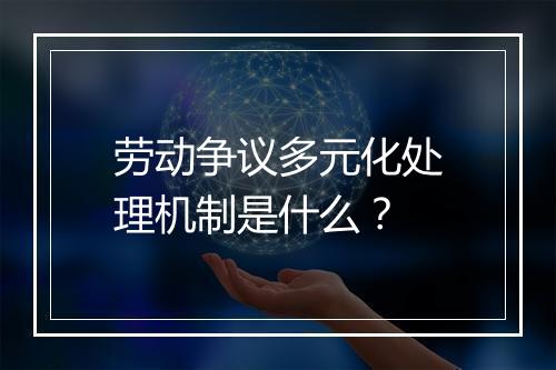 劳动争议多元化处理机制是什么？