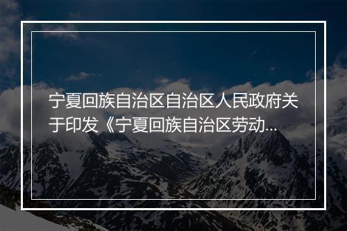 宁夏回族自治区自治区人民政府关于印发《宁夏回族自治区劳动和社