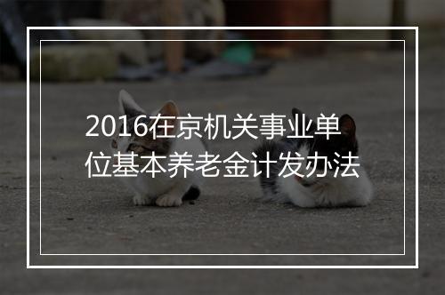 2016在京机关事业单位基本养老金计发办法