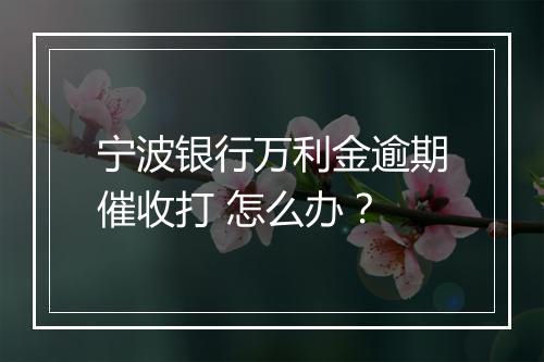 宁波银行万利金逾期催收打 怎么办？