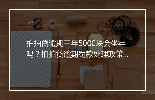 拍拍贷逾期三年5000块会坐牢吗？拍拍贷逾期罚款处理政策详解