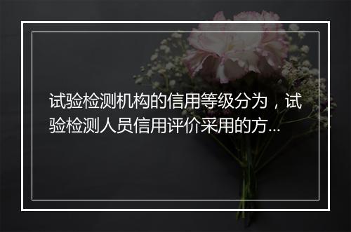 试验检测机构的信用等级分为，试验检测人员信用评价采用的方法是