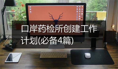 口岸药检所创建工作计划(必备4篇)