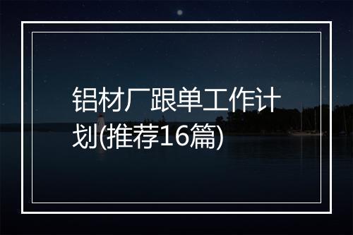 铝材厂跟单工作计划(推荐16篇)