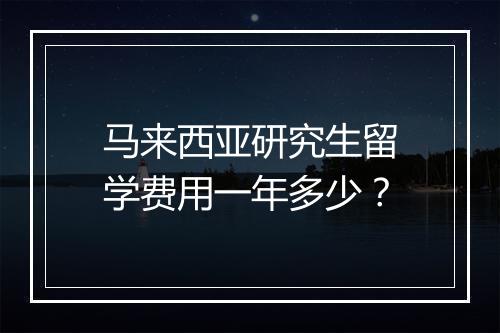 马来西亚研究生留学费用一年多少？