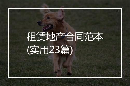 租赁地产合同范本(实用23篇)