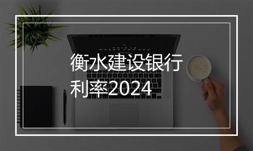 衡水建设银行利率2024