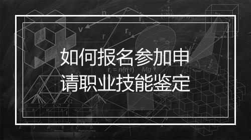 如何报名参加申请职业技能鉴定