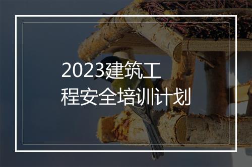 2023建筑工程安全培训计划
