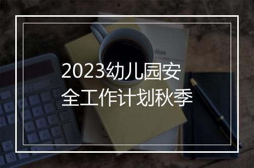 2023幼儿园安全工作计划秋季