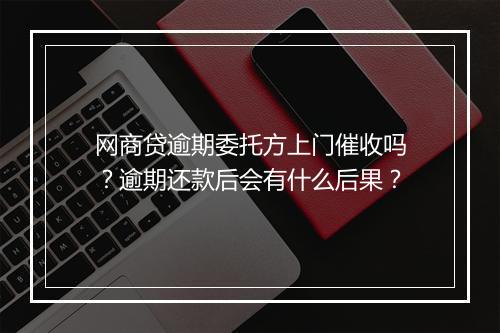 网商贷逾期委托方上门催收吗？逾期还款后会有什么后果？